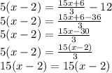 5(x - 2) =  \frac{15x + 6}{3}  - 12 \\ 5(x - 2) =  \frac{15x + 6 - 36}{3}  \\ 5(x - 2) =  \frac{15x - 30}{3}  \\ 5(x - 2) =  \frac{15(x - 2)}{3}  \\ 15(x - 2) = 15(x - 2)
