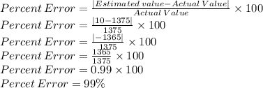 Percent\:Error=\frac{|Estimated\:value-Actual\:Value|}{Actual\:Value}\times 100\\Percent\:Error=\frac{|10-1375|}{1375}\times 100 \\Percent\:Error=\frac{|-1365|}{1375}\times 100 \\Percent\:Error=\frac{1365}{1375}\times 100\\Percent\:Error=0.99\times 100 \\Percet\:Error=99\%