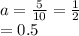 a =  \frac{5}{10} =  \frac{1}{2}   \\  = 0.5