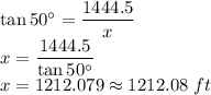 \tan 50^{\circ}=\dfrac{1444.5}{x}\\x=\dfrac{1444.5}{\tan 50^{\circ}}\\x=1212.079\approx 1212.08\ ft