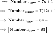 \bf \implies Number_{bigger} = 7x + 1 \\\\\bf\implies Number_{bigger} =7(12)+1\\\\\bf\implies Number_{bigger} = 84 + 1 \\\\\bf\implies \boxed{\red{\bf Number_{bigger}=85 }}