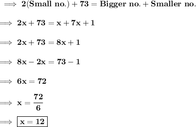 \bf\implies 2( Small \ no.) + 73 = Bigger \ no. + Smaller \ no.\\\\\bf\implies 2x + 73 = x + 7x + 1\\\\\bf\implies 2x + 73 = 8x + 1 \\\\\bf\implies 8x - 2x = 73-1 \\\\\bf\implies 6x = 72 \\\\\bf\implies x =\dfrac{72}{6}  \\\\\bf\implies \boxed{\red{\bf x = 12 }}