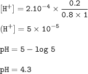 \tt \displaystyle [H^+]=2.10^{-4}\times\frac{0.2}{0.8\times 1}\\\\(H^+]=5\times 10^{-5}\\\\pH=5-log~5\\\\pH=4.3