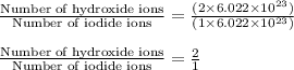 \frac{\text{Number of hydroxide ions}}{\text{Number of iodide ions}}=\frac{(2\times 6.022\times 10^{23})}{(1\times 6.022\times 10^{23})}\\\\\frac{\text{Number of hydroxide ions}}{\text{Number of iodide ions}}=\frac{2}{1}