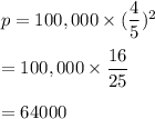 p=100,000\times (\dfrac{4}{5})^2\\\\=100,000\times \dfrac{16}{25}\\\\=64000