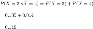 P(X= 3\ o\r X=4)= P(X=3) +P(X=4)\\\\=0.105+0.014\\\\=0.119