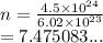 n =  \frac{4.5 \times  {10}^{24} }{6.02 \times  {10}^{23} }  \\  = 7.475083...
