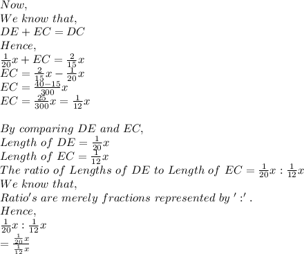 Now,\\We\ know\ that,\\DE+EC=DC\\Hence,\\\frac{1}{20}x+EC=\frac{2}{15}x  \\EC=\frac{2}{15}x-\frac{1}{20}x\\EC=\frac{40-15}{300}x\\EC=\frac{25}{300}x=\frac{1}{12}x\\\\By\ comparing\ DE\ and\ EC,\\Length\ of\ DE=\frac{1}{20}x\\Length\ of\ EC=\frac{1}{12}x\\The\ ratio\ of\ Lengths\ of\ DE\ to\ Length\ of\ EC=\frac{1}{20}x:\frac{1}{12}x\\We\ know\ that,\\Ratio's\ are\ merely\ fractions\ represented\ by\ ':'.\\Hence,\\\frac{1}{20}x:\frac{1}{12}x\\=\frac{\frac{1}{20}x}{\frac{1}{12}x}\\
