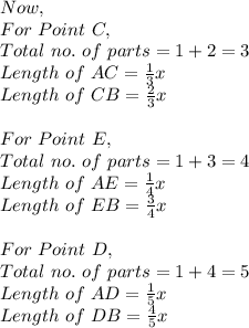 Now,\\For\ Point\ C,\\Total\ no.\ of\ parts=1+2=3\\Length\ of\ AC=\frac{1}{3}x\\Length\ of\ CB=\frac{2}{3}x\\\\For\ Point\ E,\\Total\ no.\ of\ parts=1+3=4\\Length\ of\ AE=\frac{1}{4}x\\Length\ of\ EB=\frac{3}{4}x\\\\For\ Point\ D,\\Total\ no.\ of\ parts=1+4=5\\Length\ of\ AD=\frac{1}{5}x\\Length\ of\ DB=\frac{4}{5}x\\