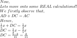 Now,\\Lets\ move\ onto\ some\ REAL\ calculations!!\\We\ firstly\ observe\ that,\\AD+DC=AC\\Hence,\\\frac{1}{5}x+DC=\frac{1}{3}x\\DC=\frac{1}{3}x-\frac{1}{5}x\\DC=\frac{5-3}{15}=\frac{2}{15}