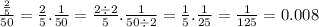 \frac{\frac{2}{5} }{50}  =  \frac{2}{5} . \frac{1}{50}  =  \frac{2 \div 2}{5} . \frac{1}{50 \div 2}  =  \frac{1}{5} . \frac{1}{25}  =  \frac{1}{125}  = 0.008