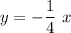 \displaystyle y=-\frac{1}{4}\ x