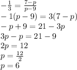 -  \frac{1}{3}  =  \frac{7 - p}{p - 9}  \\  - 1(p - 9) = 3(7 - p) \\  - p + 9 = 21 - 3p \\ 3p - p = 21 - 9 \\ 2p = 12 \\ p =  \frac{12}{2}  \\ p = 6