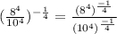 (\frac{8^4}{10^4} )^{-\frac{1}{4} } = \frac{(8^{4})^{\frac{-1}{4} }  }{(10^{4} )^{\frac{-1}{4} } }