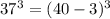 37^3 = (40 - 3)^3