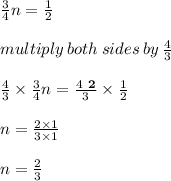 \frac{3}{4} n =  \frac{1}{2}  \\  \\ multiply \: both \: sides \: by \:  \frac{4}{3}  \\  \\ \frac{ \cancel4}{\cancel3}   \times  \frac{\cancel3}{\cancel4} n = \frac{\cancel4 \:  \:  \red{ \bold2}}{3}   \times  \frac{1}{ \cancel2}  \\  \\n =  \frac{2 \times 1}{3 \times 1}  \\  \\ n =  \frac{2}{3}