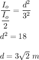 \dfrac{I_o}{\dfrac{I_o}{2}} = \dfrac{d^2}{3^2}\\\\d^2 = 18 \\\\d = 3\sqrt{2}\ m