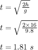 t = \sqrt{\frac{2h}{g} } \\\\t = \sqrt{\frac{2\times 16}{9.8} } \\\\t = 1.81 \ s