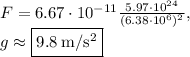 F=6.67\cdot 10^{-11}\frac{5.97\cdot 10^{24}}{(6.38\cdot10^6)^2},\\g\approx \fbox{$9.8\:\mathrm{m/s^2}$}