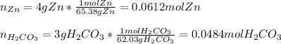 n_{Zn}=4gZn*\frac{1molZn}{65.38 gZn} =0.0612molZn\\\\n_{H_2CO_3}=3gH_2CO_3*\frac{1molH_2CO_3}{62.03 gH_2CO_3} =0.0484molH_2CO_3
