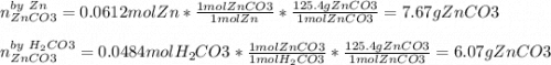 n_{ZnCO3}^{by\ Zn} = 0.0612molZn*\frac{1molZnCO3}{1molZn}*\frac{125.4 gZnCO3}{1molZnCO3}=7.67gZnCO3  \\\\n_{ZnCO3}^{by\ H_2CO3} = 0.0484molH_2CO3*\frac{1molZnCO3}{1molH_2CO3}*\frac{125.4 gZnCO3}{1molZnCO3}=6.07gZnCO3