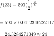 f(23)=590(\dfrac12)^{\frac{23}{5}}\\\\\\=590\times 0.0412346222117\\\\=24.3284271049\approx 24