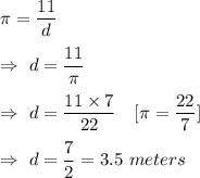 \pi=\dfrac{11}{d}\\\\\Rightarrow\ d=\dfrac{11}{\pi}\\\\\Rightarrow\ d=\dfrac{11\times7}{22}\ \ \ [\pi=\dfrac{22}7]\\\\\Rightarrow\ d=\dfrac72=3.5\ meters