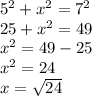 {5}^{2}  +  {x}^{2}  =  {7}^{2}  \\ 25 +  {x}^{2}  = 49 \\  {x}^{2}  = 49 - 25 \\  {x}^{2}  = 24 \\ x =  \sqrt{24}