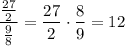 \displaystyle \frac{\frac{27}{2}}{\frac{9}{8}}=\frac{27}{2}\cdot\frac{8}{9}=12