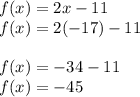 f(x) = 2x - 11 \\ f (x)= 2( - 17) - 11 \\  \\ f(x) =  - 34 - 11 \\ f(x) =  - 45