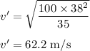 v' = \sqrt {\dfrac { 100\times  38 ^2}{35 }}\\\\v' = 62.2 \rm \ m/s