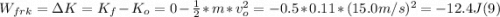 W_{frk} = \Delta K = K_{f} -K_{o} = 0 -\frac{1}{2}*m*v_{o}^{2} =-0.5*0.11*(15.0m/s)^{2}   = -12.4 J  (9)