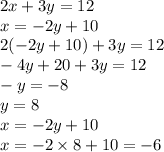 2x  + 3y = 12 \\ x =  - 2y + 10 \\ 2( - 2y + 10) + 3y = 12 \\  - 4y + 20 + 3y = 12 \\  - y =  - 8 \\ y = 8 \\ x =  - 2y + 10 \\ x =  - 2 \times 8 + 10 =  - 6 \\