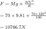 F = Mg + \frac{MV^2}{R}\\\\= 70 \times 9.81  + \frac{70 \times 120^2}{100}\\\\= 10766.7 N