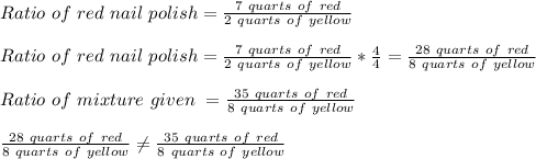 Ratio\ of\ red\ nail\ polish=\frac{7\ quarts\ of\ red}{2\ quarts\ of\ yellow} \\\\Ratio\ of\ red\ nail\ polish=\frac{7\ quarts\ of\ red}{2\ quarts\ of\ yellow}*\frac{4}{4} =\frac{28\ quarts\ of\ red}{8\ quarts\ of\ yellow}\\\\Ratio\ of\ mixture\ given\ =\frac{35\ quarts\ of\ red}{8\ quarts\ of\ yellow}\\\\\frac{28\ quarts\ of\ red}{8\ quarts\ of\ yellow}\neq   \frac{35\ quarts\ of\ red}{8\ quarts\ of\ yellow}\\\\ \\