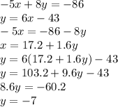 - 5x + 8y =  - 86 \\ y = 6x - 43 \\  - 5x =  - 86 - 8y \\ x = 17.2  + 1.6y \\ y = 6(17.2 + 1.6y) - 43 \\ y = 103.2 + 9.6y - 43 \\ 8.6y =  - 60.2 \\ y =  - 7 \\