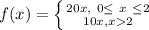 f(x) = \left \{ {{20x,\ 0 \le \ x \ \le 2} \atop {10x, x2}} \right.