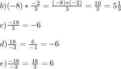 b) (-8)*\frac{-2}{3}=\frac{(-8)*(-2)}{3}=\frac{16}{3}=5\frac{1}{3}\\\\c) \frac{-18}{3}= -6\\\\d) \frac{18}{-3}=\frac{6}{-1}= -6\\\\e) \frac{-18}{-3}=\frac{18}{3}= 6