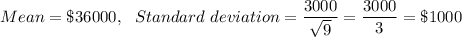 Mean=\$36000,\ \ Standard\ deviation=\dfrac{3000}{\sqrt{9}}=\dfrac{3000}{3}=\$1000