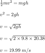 \frac{1}{2}mv^2 = mgh \\\\ v^2 = 2gh\\\\v= \sqrt{2gh} \\\\v = \sqrt{2\times 9.8 \times 20.38} \\\\v = 19.99 \ m/s