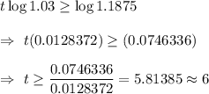 t \log 1.03\geq\log1.1875\\\\\Rightarrow\ t(0.0128372)\geq(0.0746336)\\\\\Rightarrow\ t\geq\dfrac{0.0746336}{0.0128372}=5.81385\approx6
