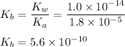 K_b = \dfrac{K_w}{K_a} = \dfrac{1.0\times 10^{-14}}{1.8 \times 10^{-5} }  \\ \\ K_b = 5.6 \times 10^{-10}