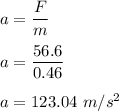 a=\dfrac{F}{m}\\\\a=\dfrac{56.6 }{0.46 }\\\\a=123.04\ m/s^2