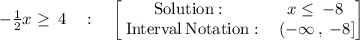 -\frac{1}{2}x\ge \:4\quad :\quad \begin{bmatrix}\mathrm{Solution:}\:&\:x\le \:-8\:\\ \:\mathrm{Interval\:Notation:}&\:(-\infty \:,\:-8]\end{bmatrix}
