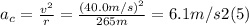 a_{c} =\frac{v^{2}}{r} = \frac{(40.0m/s)^{2}}{265m} = 6.1 m/s2   (5)