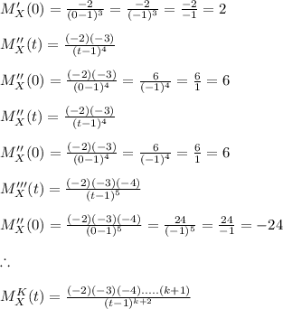 M'_{X}(0)=\frac{-2}{(0-1)^3}= \frac{-2}{(-1)^3}= \frac{-2}{-1}=2\\\\M''_{X}(t)=\frac{(-2)(-3)}{(t-1)^4}\\\\M''_{X}(0)=\frac{(-2)(-3)}{(0-1)^4}= \frac{6}{(-1)^4}= \frac{6}{1}=6\\\\M''_{X}(t)=\frac{(-2)(-3)}{(t-1)^4}\\\\M''_{X}(0)=\frac{(-2)(-3)}{(0-1)^4}= \frac{6}{(-1)^4}= \frac{6}{1}=6\\\\M'''_{X}(t)=\frac{(-2)(-3)(-4)}{(t-1)^5}\\\\M''_{X}(0)=\frac{(-2)(-3)(-4)}{(0-1)^5}= \frac{24}{(-1)^5}= \frac{24}{-1}=-24\\\\\therefore \\\\M^{K}_{X} (t)=\frac{(-2)(-3)(-4).....(k+1)}{(t-1)^{k+2}}\\\\