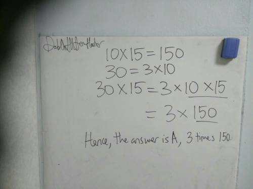 If 10 × 15 is 150, without multiplying what do you know about the product of 30 × 15?  a) the produc