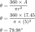 \theta=\dfrac{360\times A}{\pi r^2}\\\\\theta=\dfrac{360\times 17.45}{\pi \times (5)^2}\\\\\theta=79.98^{\circ}