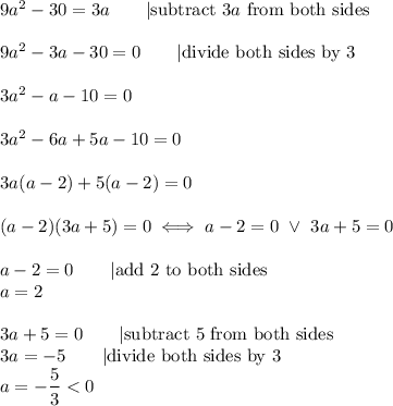 9a^2-30=3a\qquad|\text{subtract}\ 3a\ \text{from both sides}\\\\9a^2-3a-30=0\qquad|\text{divide both sides by 3}\\\\3a^2-a-10=0\\\\3a^2-6a+5a-10=0\\\\3a(a-2)+5(a-2)=0\\\\(a-2)(3a+5)=0\iff a-2=0\ \vee\ 3a+5=0\\\\a-2=0\qquad|\text{add 2 to both sides}\\a=2\\\\3a+5=0\qquad|\text{subtract 5 from both sides}\\3a=-5\qquad|\text{divide both sides by 3}\\a=-\dfrac{5}{3}
