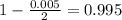 1 - \frac{0.005}{2} = 0.995